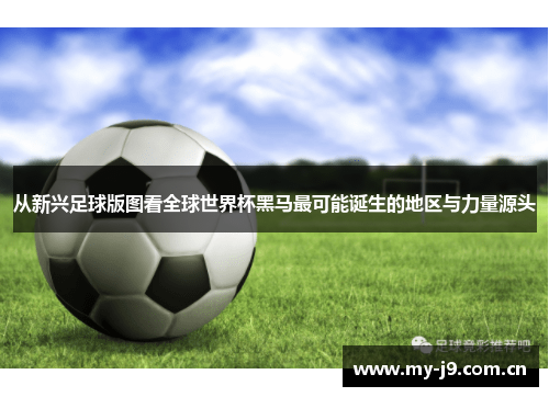 从新兴足球版图看全球世界杯黑马最可能诞生的地区与力量源头